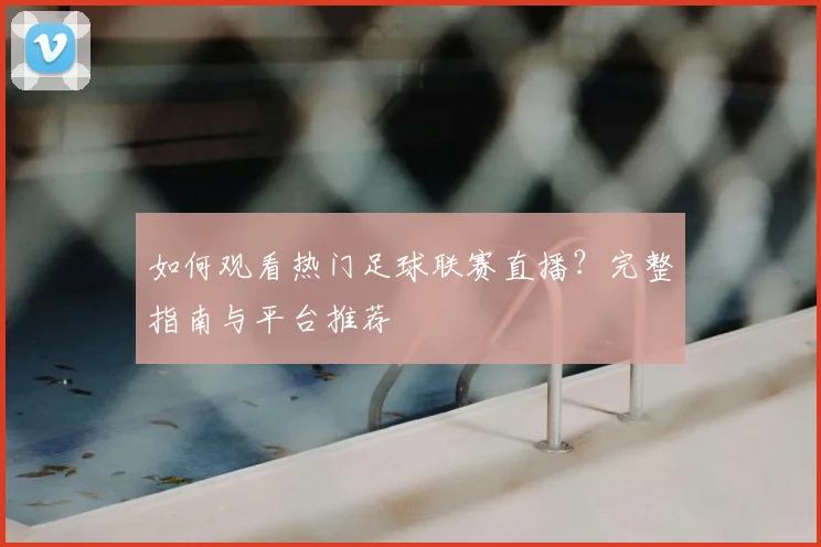 如何观看热门足球联赛直播？完整指南与平台推荐