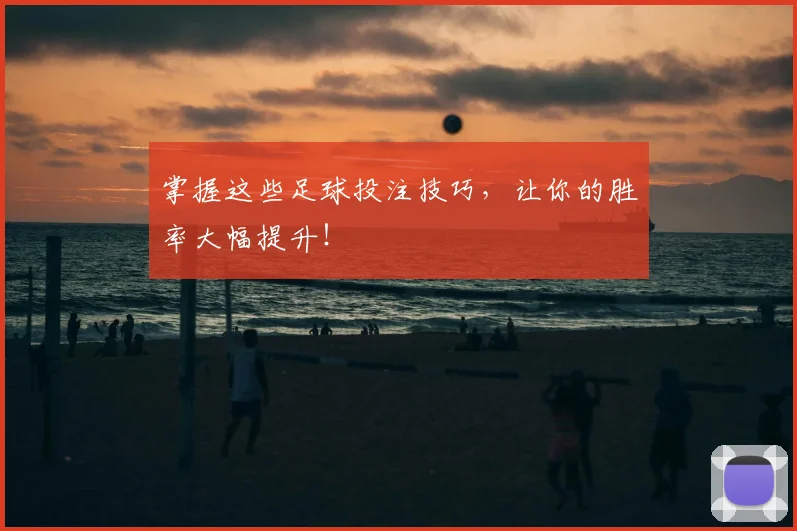 掌握这些足球投注技巧，让你的胜率大幅提升！