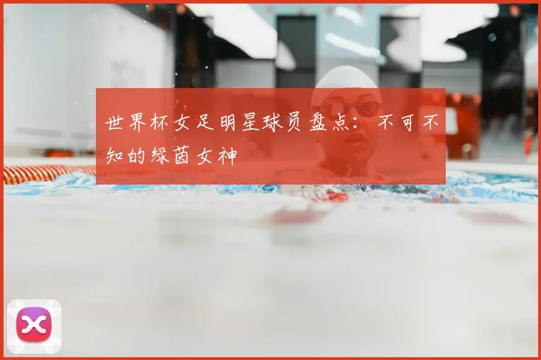 世界杯女足明星球员盘点:不可不知的绿茵女神