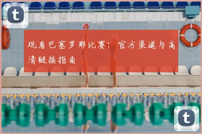 观看巴塞罗那比赛：官方渠道与高清链接指南