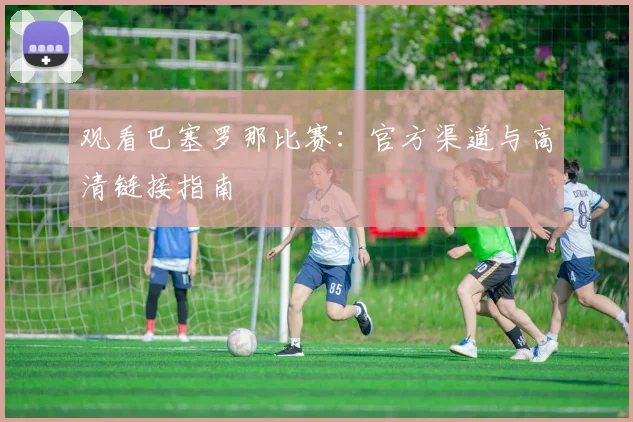 观看巴塞罗那比赛：官方渠道与高清链接指南