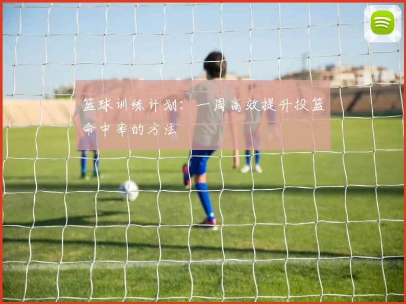 篮球训练计划：一周高效提升投篮命中率的方法
