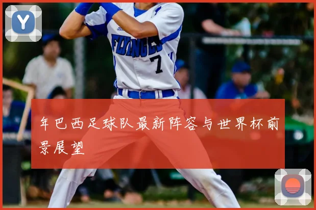 年巴西足球队最新阵容与世界杯前景展望