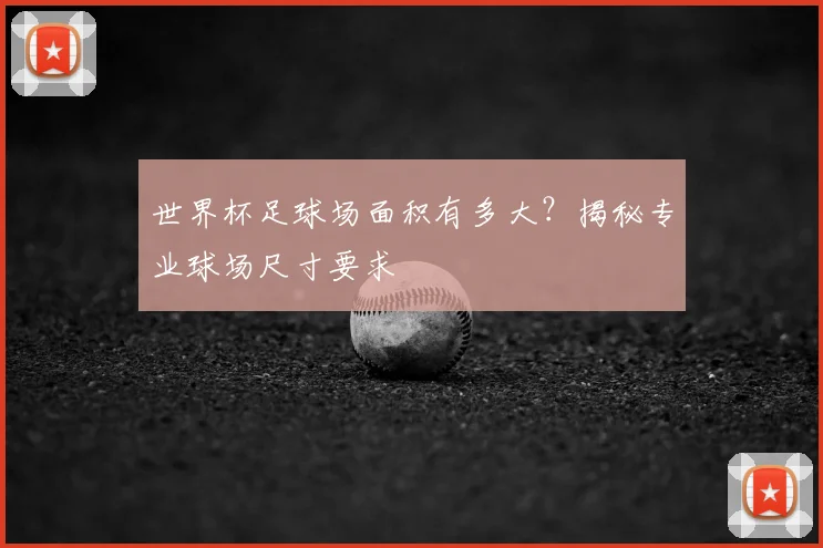 世界杯足球场面积有多大？揭秘专业球场尺寸要求