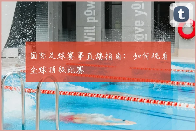 国际足球赛事直播指南:如何观看全球顶级比赛